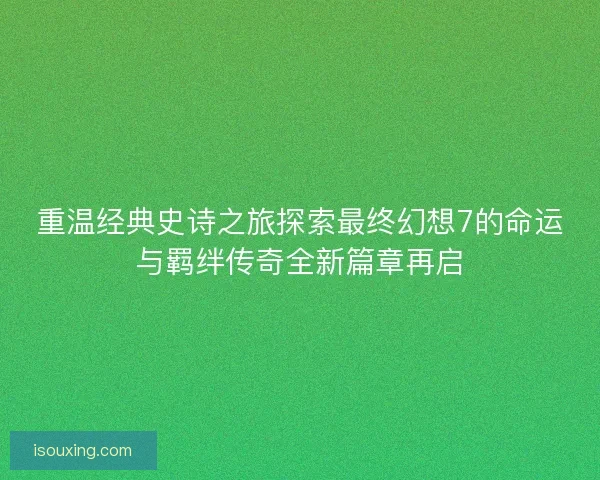 重温经典史诗之旅探索最终幻想7的命运与羁绊传奇全新篇章再启