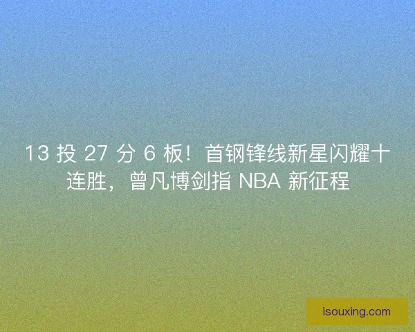 13 投 27 分 6 板！首钢锋线新星闪耀十连胜，曾凡博剑指 NBA 新征程