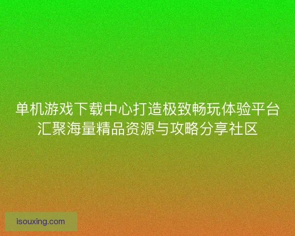 单机游戏下载中心打造极致畅玩体验平台汇聚海量精品资源与攻略分享社区